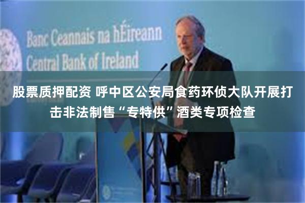 股票质押配资 呼中区公安局食药环侦大队开展打击非法制售“专特供”酒类专项检查