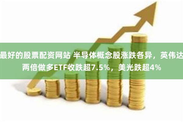 最好的股票配资网站 半导体概念股涨跌各异，英伟达两倍做多ETF收跌超7.5%，美光跌超4%