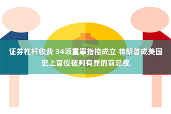 证券杠杆收费 34项重罪指控成立 特朗普成美国史上首位被判有罪的前总统