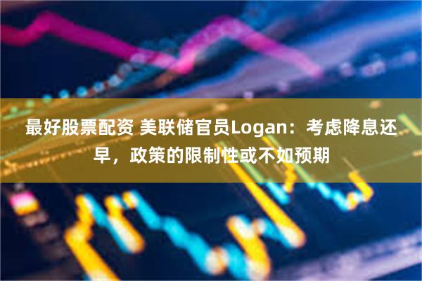 最好股票配资 美联储官员Logan：考虑降息还早，政策的限制性或不如预期