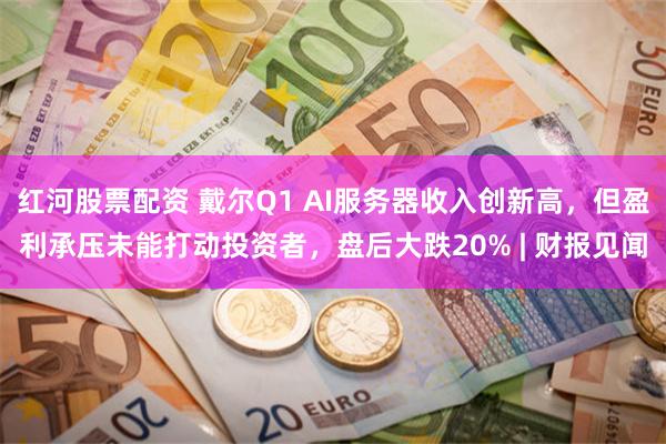 红河股票配资 戴尔Q1 AI服务器收入创新高，但盈利承压未能打动投资者，盘后大跌20% | 财报见闻