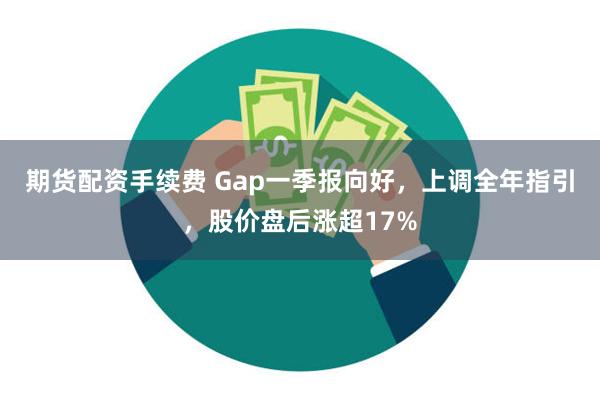 期货配资手续费 Gap一季报向好，上调全年指引，股价盘后涨超17%