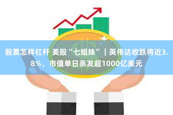股票怎样杠杆 美股“七姐妹”｜英伟达收跌将近3.8%，市值单日蒸发超1000亿美元