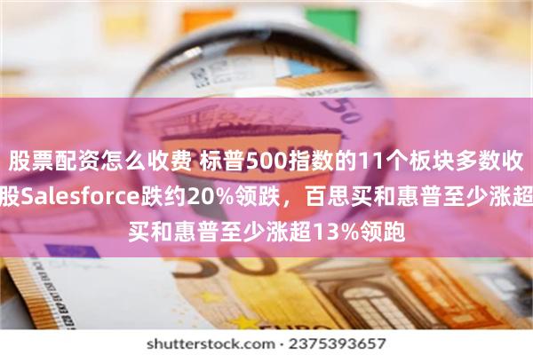 股票配资怎么收费 标普500指数的11个板块多数收涨，科技股Salesforce跌约20%领跌，百思买和惠普至少涨超13%领跑