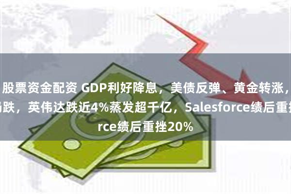 股票资金配资 GDP利好降息，美债反弹、黄金转涨，美股仍跌，英伟达跌近4%蒸发超千亿，Salesforce绩后重挫20%