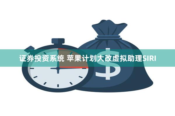证券投资系统 苹果计划大改虚拟助理SIRI