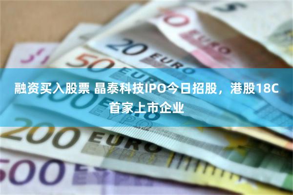 融资买入股票 晶泰科技IPO今日招股，港股18C首家上市企业