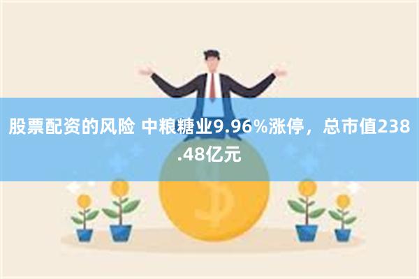 股票配资的风险 中粮糖业9.96%涨停，总市值238.48亿元