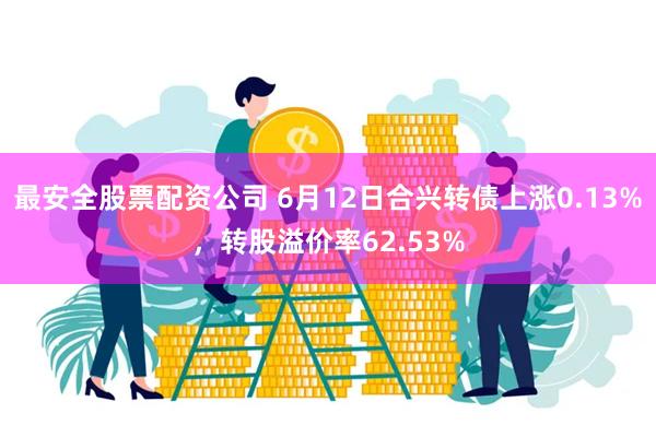 最安全股票配资公司 6月12日合兴转债上涨0.13%，转股溢价率62.53%