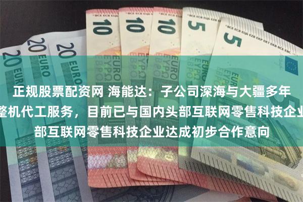 正规股票配资网 海能达：子公司深海与大疆多年合作提供零部件和整机代工服务，目前已与国内头部互联网零售科技企业达成初步合作意向