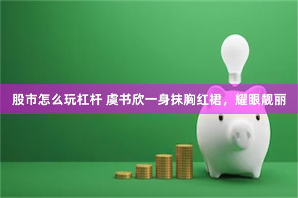 股市怎么玩杠杆 虞书欣一身抹胸红裙，耀眼靓丽