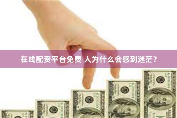 在线配资平台免费 人为什么会感到迷茫？