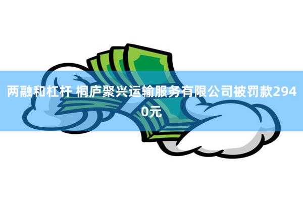 两融和杠杆 桐庐聚兴运输服务有限公司被罚款2940元