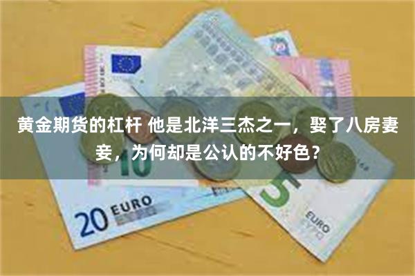 黄金期货的杠杆 他是北洋三杰之一，娶了八房妻妾，为何却是公认的不好色？