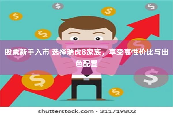 股票新手入市 选择瑞虎8家族，享受高性价比与出色配置
