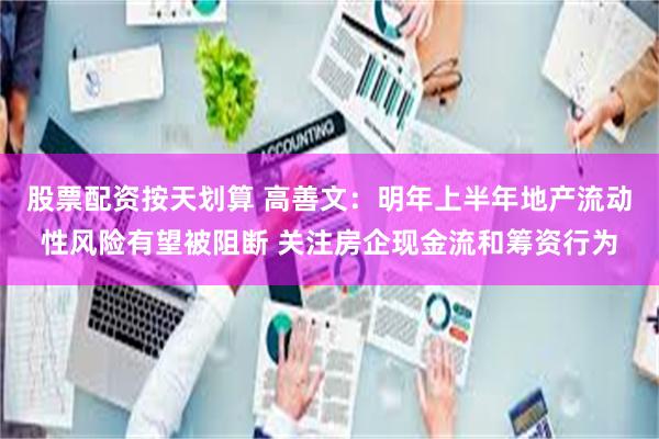 股票配资按天划算 高善文：明年上半年地产流动性风险有望被阻断 关注房企现金流和筹资行为