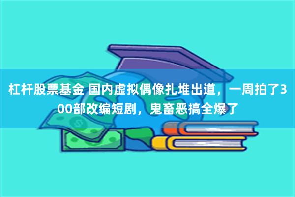 杠杆股票基金 国内虚拟偶像扎堆出道，一周拍了300部改编短剧，鬼畜恶搞全爆了
