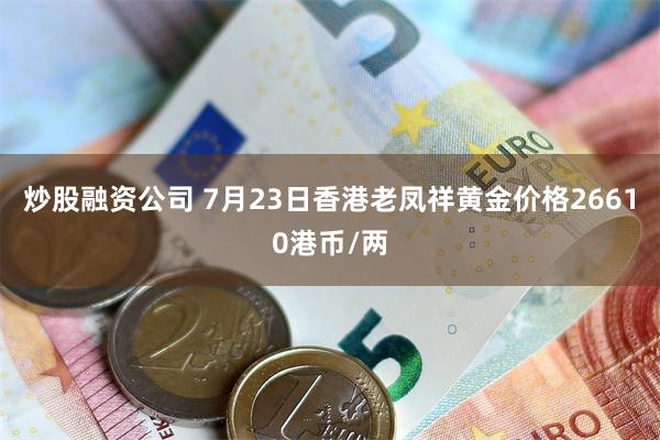 炒股融资公司 7月23日香港老凤祥黄金价格26610港币/两