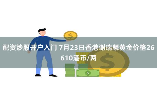 配资炒股开户入门 7月23日香港谢瑞麟黄金价格26610港币/两