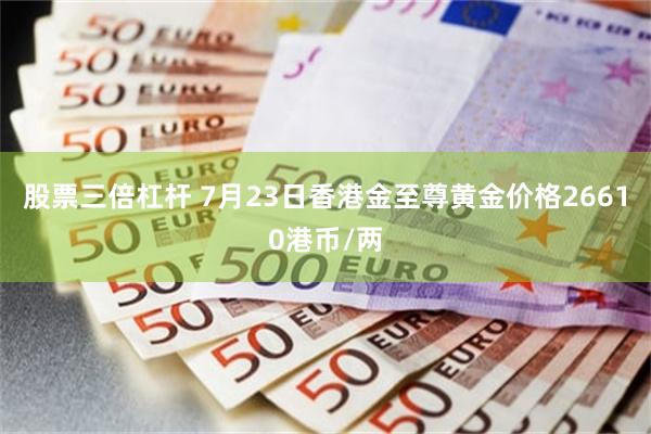 股票三倍杠杆 7月23日香港金至尊黄金价格26610港币/两