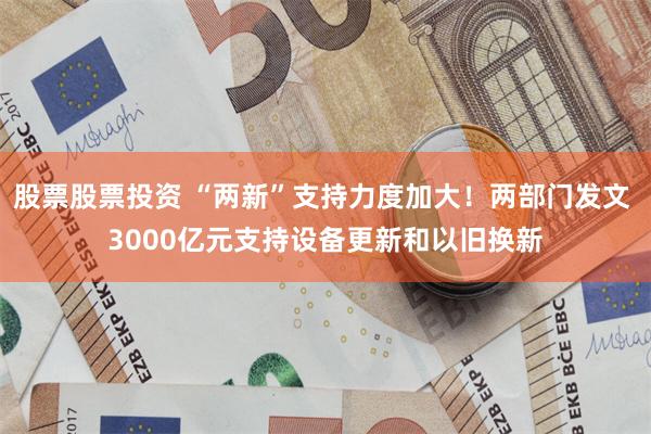 股票股票投资 “两新”支持力度加大！两部门发文 3000亿元支持设备更新和以旧换新