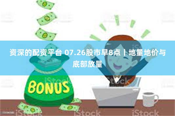 资深的配资平台 07.26股市早8点丨地量地价与底部放量