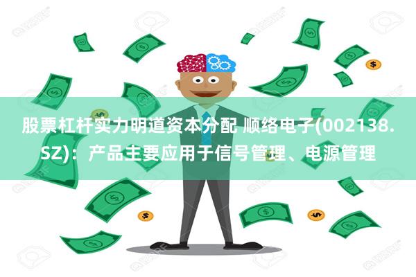 股票杠杆实力明道资本分配 顺络电子(002138.SZ)：产品主要应用于信号管理、电源管理