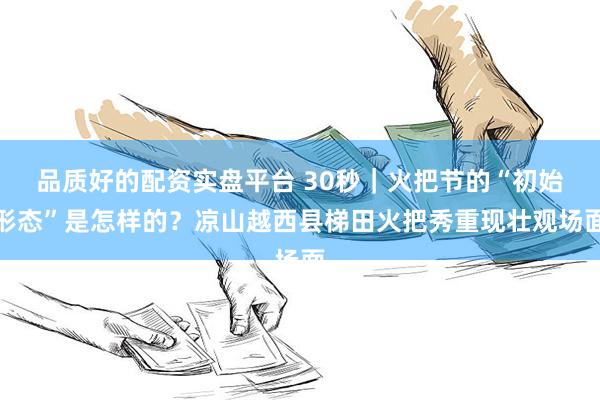 品质好的配资实盘平台 30秒｜火把节的“初始形态”是怎样的？凉山越西县梯田火把秀重现壮观场面