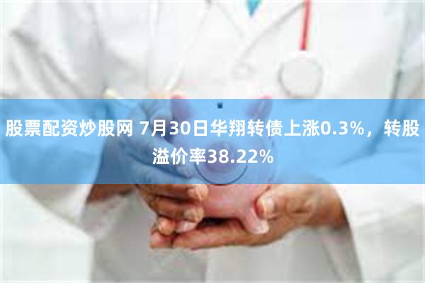 股票配资炒股网 7月30日华翔转债上涨0.3%，转股溢价率38.22%