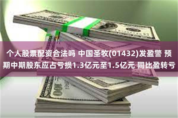 个人股票配资合法吗 中国圣牧(01432)发盈警 预期中期股东应占亏损1.3亿元至1.5亿元 同比盈转亏