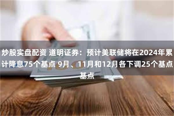 炒股实盘配资 道明证券：预计美联储将在2024年累计降息75个基点 9月、11月和12月各下调25个基点