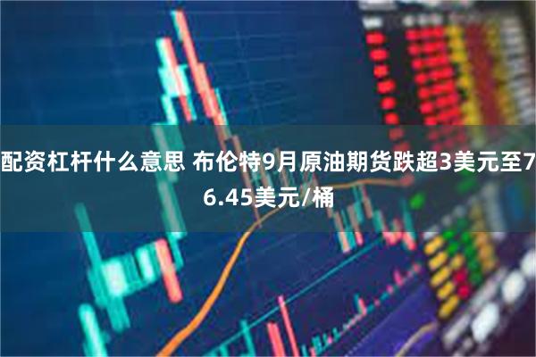配资杠杆什么意思 布伦特9月原油期货跌超3美元至76.45美元/桶