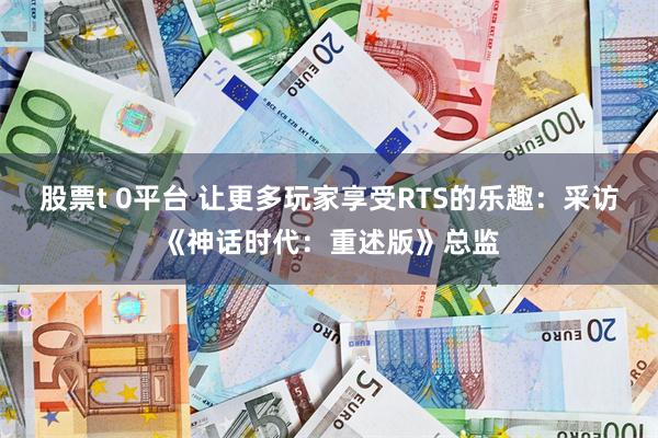 股票t 0平台 让更多玩家享受RTS的乐趣：采访《神话时代：重述版》总监