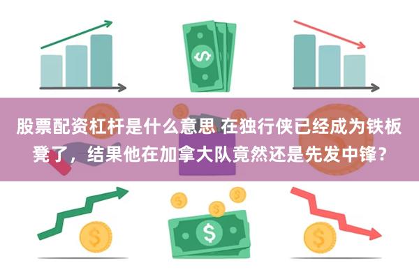 股票配资杠杆是什么意思 在独行侠已经成为铁板凳了，结果他在加拿大队竟然还是先发中锋？