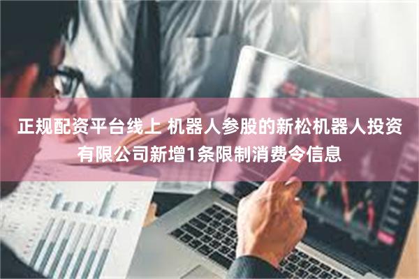 正规配资平台线上 机器人参股的新松机器人投资有限公司新增1条限制消费令信息