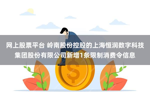 网上股票平台 岭南股份控股的上海恒润数字科技集团股份有限公司新增1条限制消费令信息