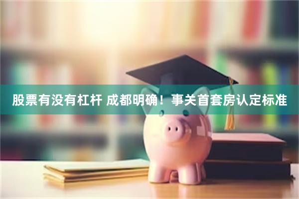 股票有没有杠杆 成都明确！事关首套房认定标准