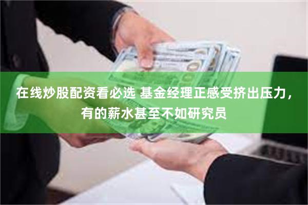 在线炒股配资看必选 基金经理正感受挤出压力，有的薪水甚至不如研究员