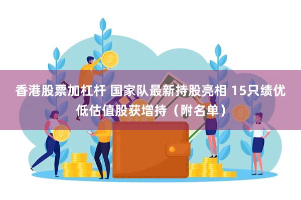 香港股票加杠杆 国家队最新持股亮相 15只绩优低估值股获增持（附名单）