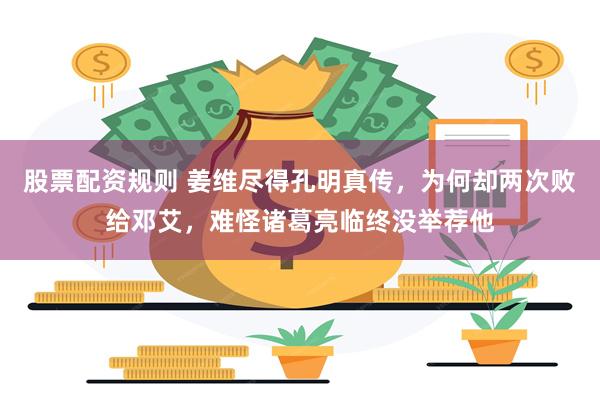 股票配资规则 姜维尽得孔明真传，为何却两次败给邓艾，难怪诸葛亮临终没举荐他
