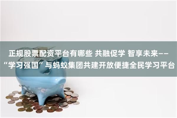 正规股票配资平台有哪些 共融促学 智享未来——“学习强国”与蚂蚁集团共建开放便捷全民学习平台