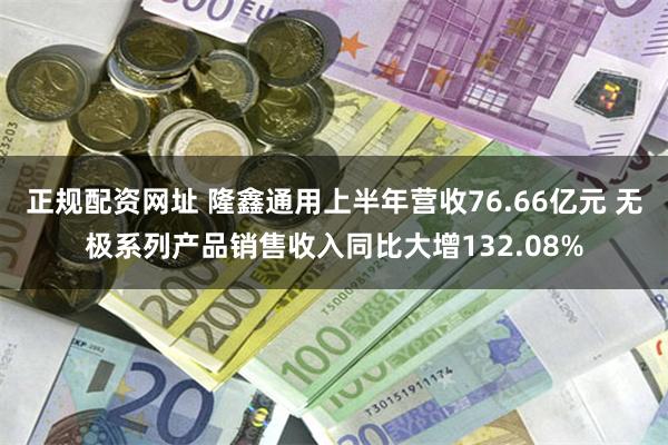 正规配资网址 隆鑫通用上半年营收76.66亿元 无极系列产品销售收入同比大增132.08%