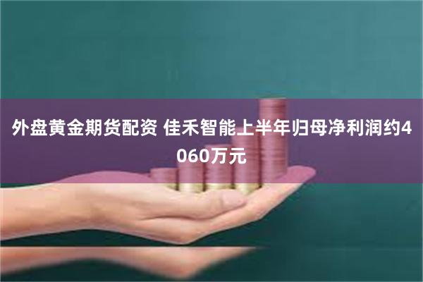 外盘黄金期货配资 佳禾智能上半年归母净利润约4060万元