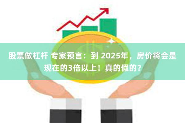 股票做杠杆 专家预言：到 2025年，房价将会是现在的3倍以上！真的假的？