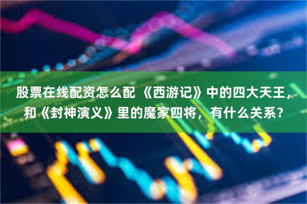股票在线配资怎么配 《西游记》中的四大天王，和《封神演义》里的魔家四将，有什么关系？