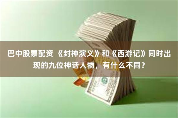 巴中股票配资 《封神演义》和《西游记》同时出现的九位神话人物，有什么不同？