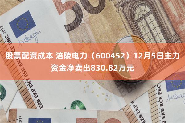 股票配资成本 涪陵电力（600452）12月5日主力资金净卖出830.82万元