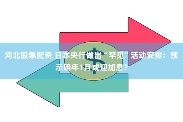 河北股票配资 日本央行做出“罕见”活动安排：预示明年1月或迎加息？