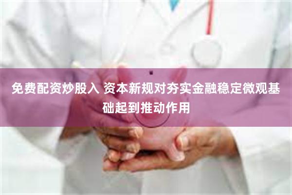 免费配资炒股入 资本新规对夯实金融稳定微观基础起到推动作用
