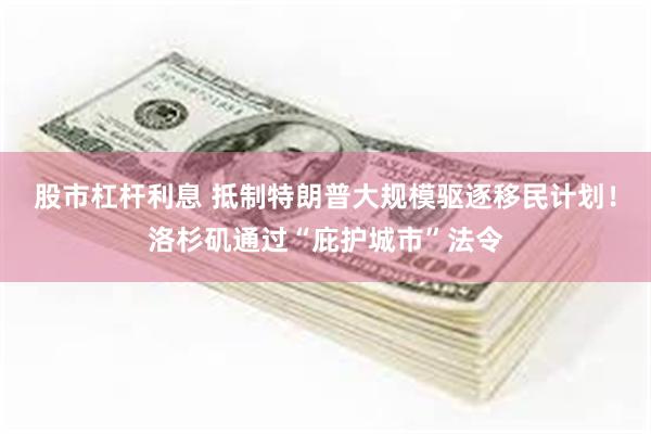 股市杠杆利息 抵制特朗普大规模驱逐移民计划！洛杉矶通过“庇护城市”法令